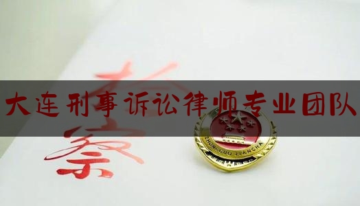 大连刑事诉讼律师专业团队（大连刑事律师所事务所排名）