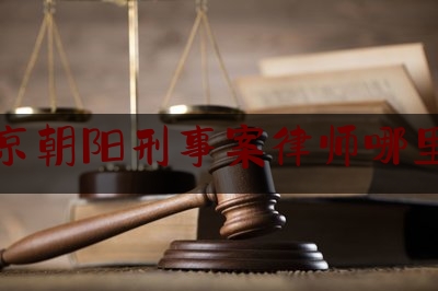 北京朝阳刑事案律师哪里找（北京朝阳区刑事律师）