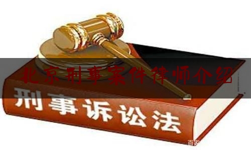 北京刑事案件律师介绍（北京刑事案件律师在线咨询）