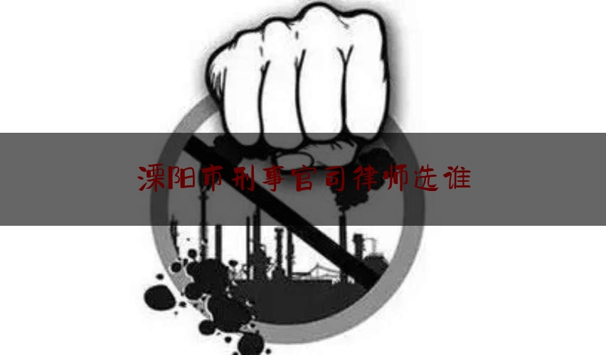 溧阳市刑事官司律师选谁（常州刑事律师推荐）