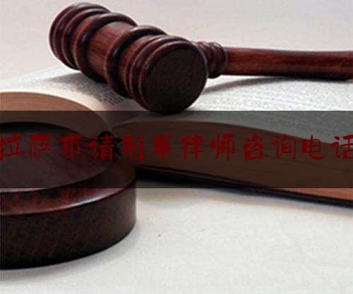 拉萨市请刑事律师咨询电话（拉萨找律师咨询问题）