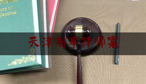 天津刑事律师案（天津刑事案件律师）