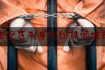 宝安区刑事纠纷律师推荐（宝安区哪家律师事务所比较好呢）