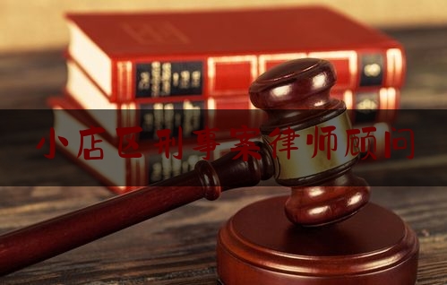 小店区刑事案律师顾问（小店区刑事案律师顾问电话）