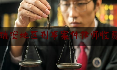 瑞安地区刑事案件律师收费（瑞安律师收费标准）