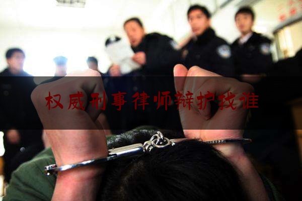 权威刑事律师辩护找谁（刑事辩护律师去哪里找）