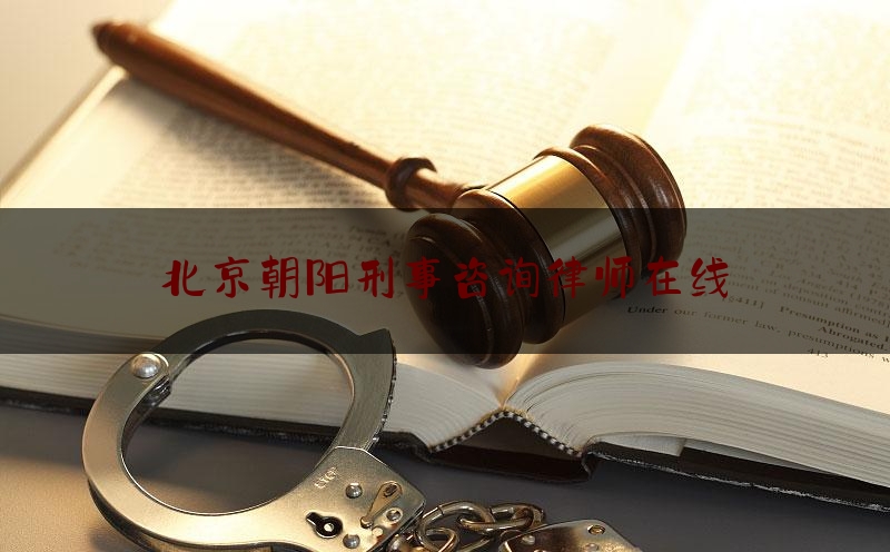 北京朝阳刑事咨询律师在线（朝阳区刑事律师代理）