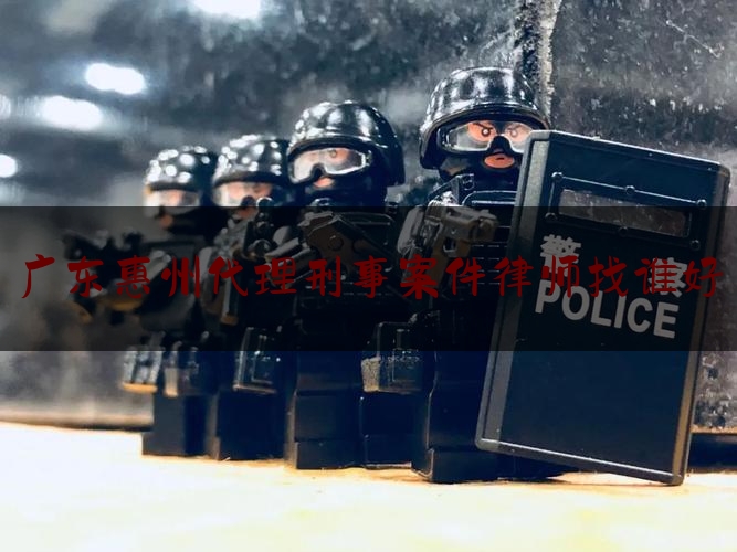 权威专业资讯:广东惠州代理刑事案件律师找谁好,惠州刑事律师案件