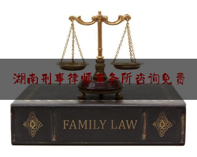 湖南刑事律师事务所咨询免费（湖南刑事律师事务所咨询免费咨询电话）