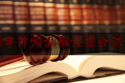 刑事律师调取证据合法性（刑事案件律师调查取证应当注意什么）