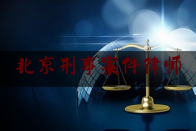 北京刑事案件律师（北京刑事案件律师事务所哪家好）