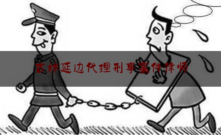 吉林延边代理刑事案件律师（吉林延边代理刑事案件律师事务所）