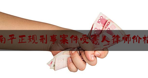 普及一下南平正规刑事案件受害人律师价格,福建省律师事务所查询