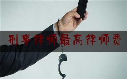 刑事律师最高律师费（刑事律师收费价目表）