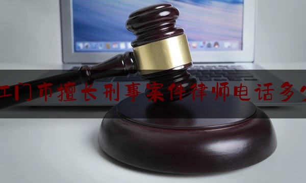 让我来普及一下江门市擅长刑事案件律师电话多少,江门市律师事务所