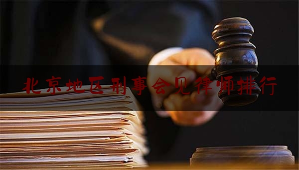 北京地区刑事会见律师排行（北京刑事的律师）