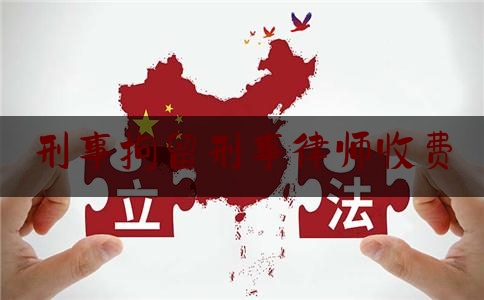 刑事拘留刑事律师收费（刑事拘留律师能做些什么）