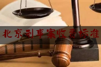 北京刑事案收费标准（北京刑事案件一般律师费多少）