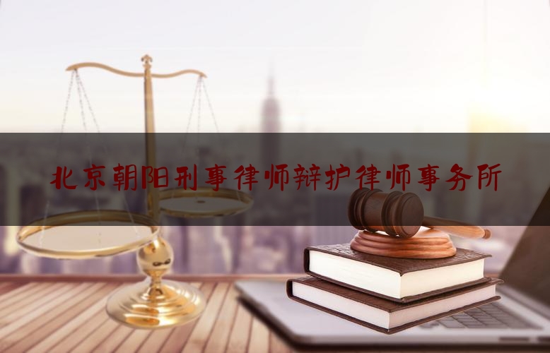 北京朝阳刑事律师辩护律师事务所（北京市朝阳刑事律师）