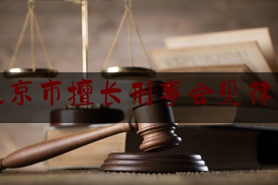 北京市擅长刑事会见律师（北京擅长刑事案件律师）