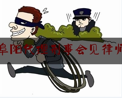 阜阳代理刑事会见律师（刑事案件会见律师）