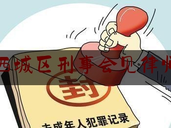 北京西城区刑事会见律师地址（北京刑事案件律师电话）