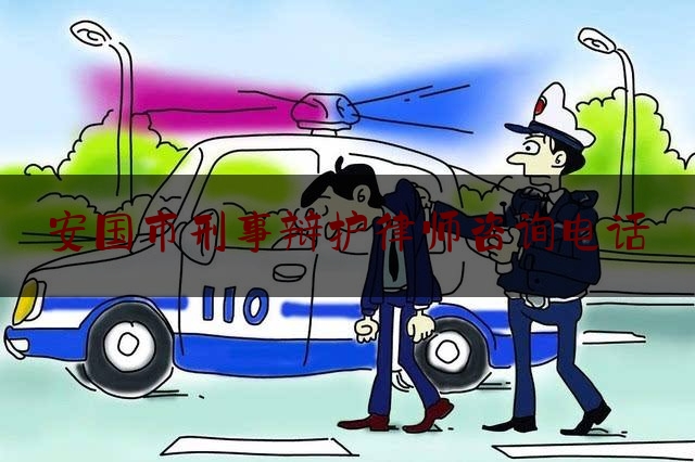 安国市刑事辩护律师咨询电话（安国市刑事辩护律师咨询电话是多少）