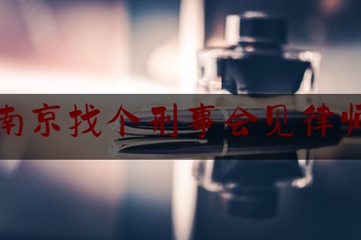 南京找个刑事会见律师（南京找个刑事会见律师要多少钱）