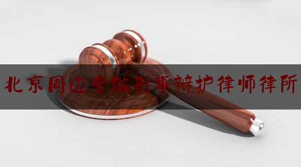 北京周边专做刑事辩护律师律所（北京比较好的刑辩律师）