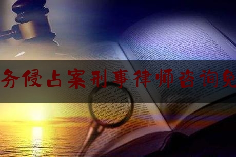 职务侵占案刑事律师咨询免费（职务侵占罪指导案例）