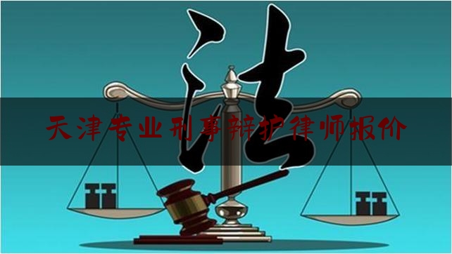 天津专业刑事辩护律师报价（天津最专业的刑事辩护律师）