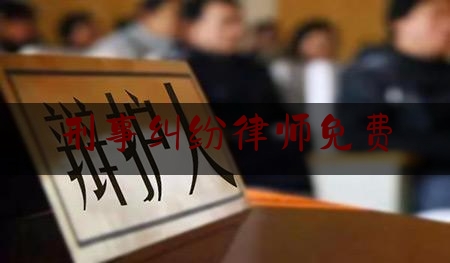刑事纠纷律师免费（刑事律师免费法律咨询）