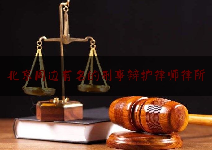 北京周边有名的刑事辩护律师律所（北京周边有名的刑事辩护律师律所）