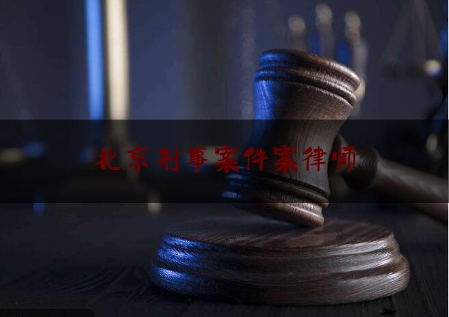 北京刑事案件案律师（北京刑事案件律师咨询电话）