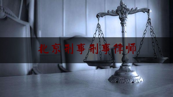 北京刑事刑事律师（北京刑事案件刑事律师）