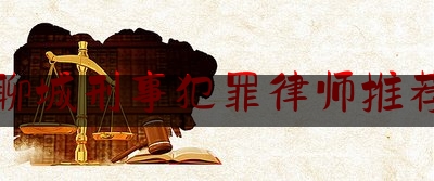 聊城刑事犯罪律师推荐（聊城知名律师事务所）