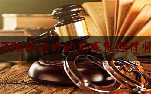 惠阳周边好的刑事代理律师（惠阳哪家律师事务所比较好）