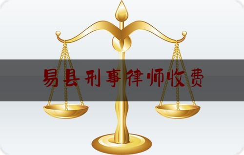 易县刑事律师收费(易县法院官网刑事案件)