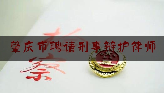 肇庆市聘请刑事辩护律师（肇庆刑事律师联系方式）