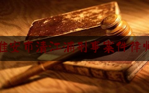 淮安市清江浦刑事案件律师（江苏省淮安市清江浦律师事务所）