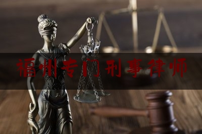 福州专门刑事律师（福州刑事律师事务所排行）