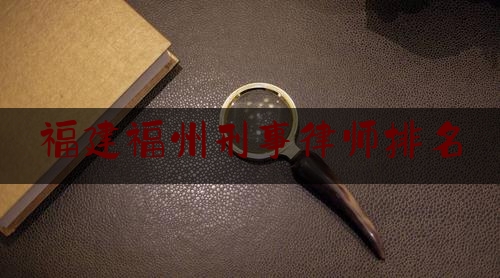 福建福州刑事律师排名（福州刑事诉讼律师）