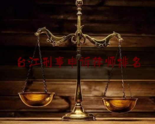 台江刑事申诉律师排名（台江县法院刑事案件网）