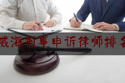 威海刑事申诉律师排名（威海刑事案件律师）