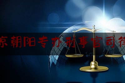 北京朝阳专办刑事官司律师（北京朝阳专办刑事官司律师）