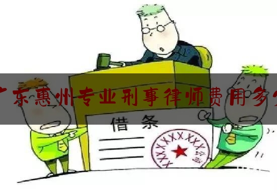 [热门]专业速递:广东惠州专业刑事律师费用多少,一般刑事律师收费标准