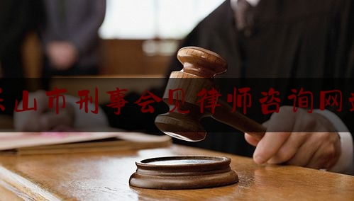 乐山市刑事会见律师咨询网站（乐山市刑事会见律师咨询网站有哪些）