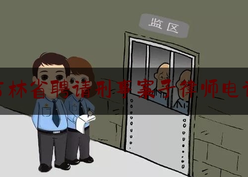 吉林省聘请刑事案子律师电话（吉林市刑事辩护律师）