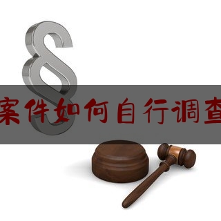 刑事案件如何自行调查取证