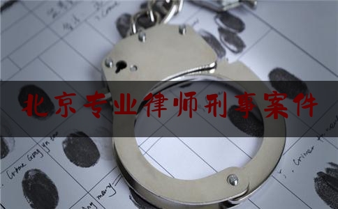 北京专业律师刑事案件（北京律师所 刑事案件）